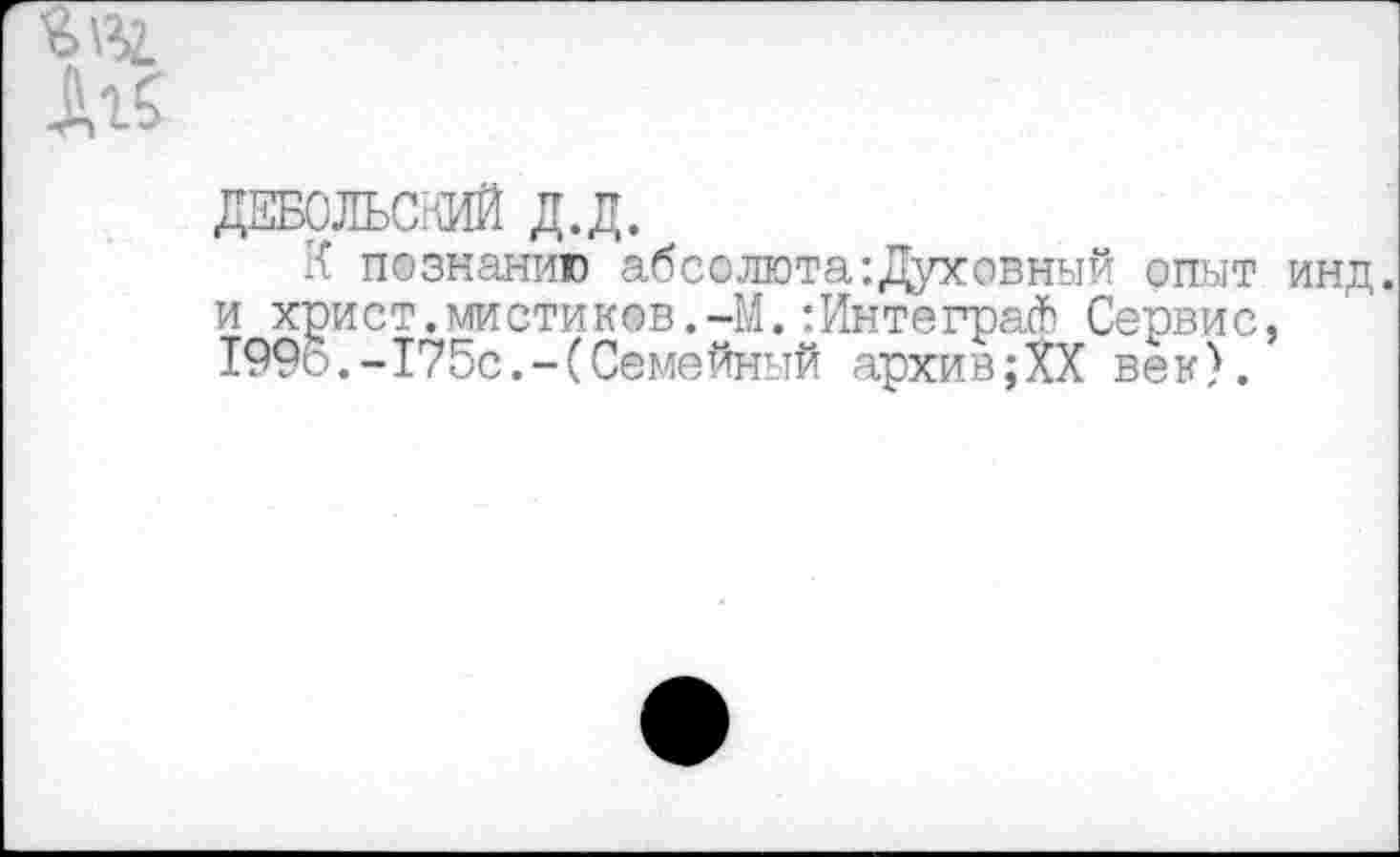 ﻿ж
ДЕБОЛЬаШЙ д.д.
К познанию абсолюта'.Духовный опыт инд. и христ.мистиков.-М. гИнтеграй) Сервис, 199о.-175с.-(Семейный архив;ХХ век).